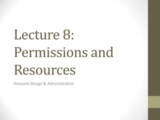 Lecture 8:
Permissions and
Resources
Network Design & Administration
 