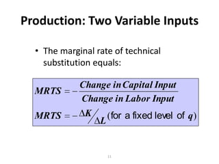 Production: Two Variable Inputs

  • The marginal rate of technical
    substitution equals:

             Change in Capital Input
  MRTS
             Change in Labor Input
  MRTS        K    (for a fixed level of q )
                 L


                    11
 