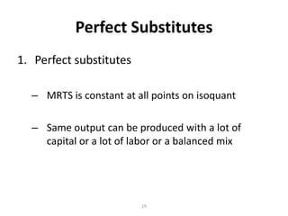 Perfect Substitutes
1. Perfect substitutes

  – MRTS is constant at all points on isoquant

  – Same output can be produced with a lot of
    capital or a lot of labor or a balanced mix




                         19
 