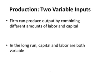 Production: Two Variable Inputs
• Firm can produce output by combining
  different amounts of labor and capital



• In the long run, capital and labor are both
  variable



                        2
 