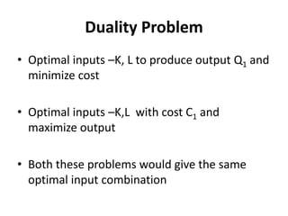 Duality Problem
• Optimal inputs –K, L to produce output Q1 and
  minimize cost

• Optimal inputs –K,L with cost C1 and
  maximize output

• Both these problems would give the same
  optimal input combination
 