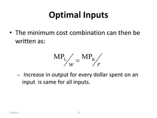 Optimal Inputs
• The minimum cost combination can then be
  written as:

                        MPL             MPK
                               w              r
      –      Increase in output for every dollar spent on an
            input is same for all inputs.



Chapter 7                          37
 