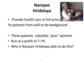Narayan
                Hridalaya
• Provide health care at full price
To patients from well to do background

• These patients subsidize `poor’ patients
• Run at a profit of 7.7%
• Why is Narayan Hridalaya able to do this?


                     48
 