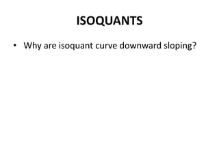 ISOQUANTS
• Why are isoquant curve downward sloping?
 