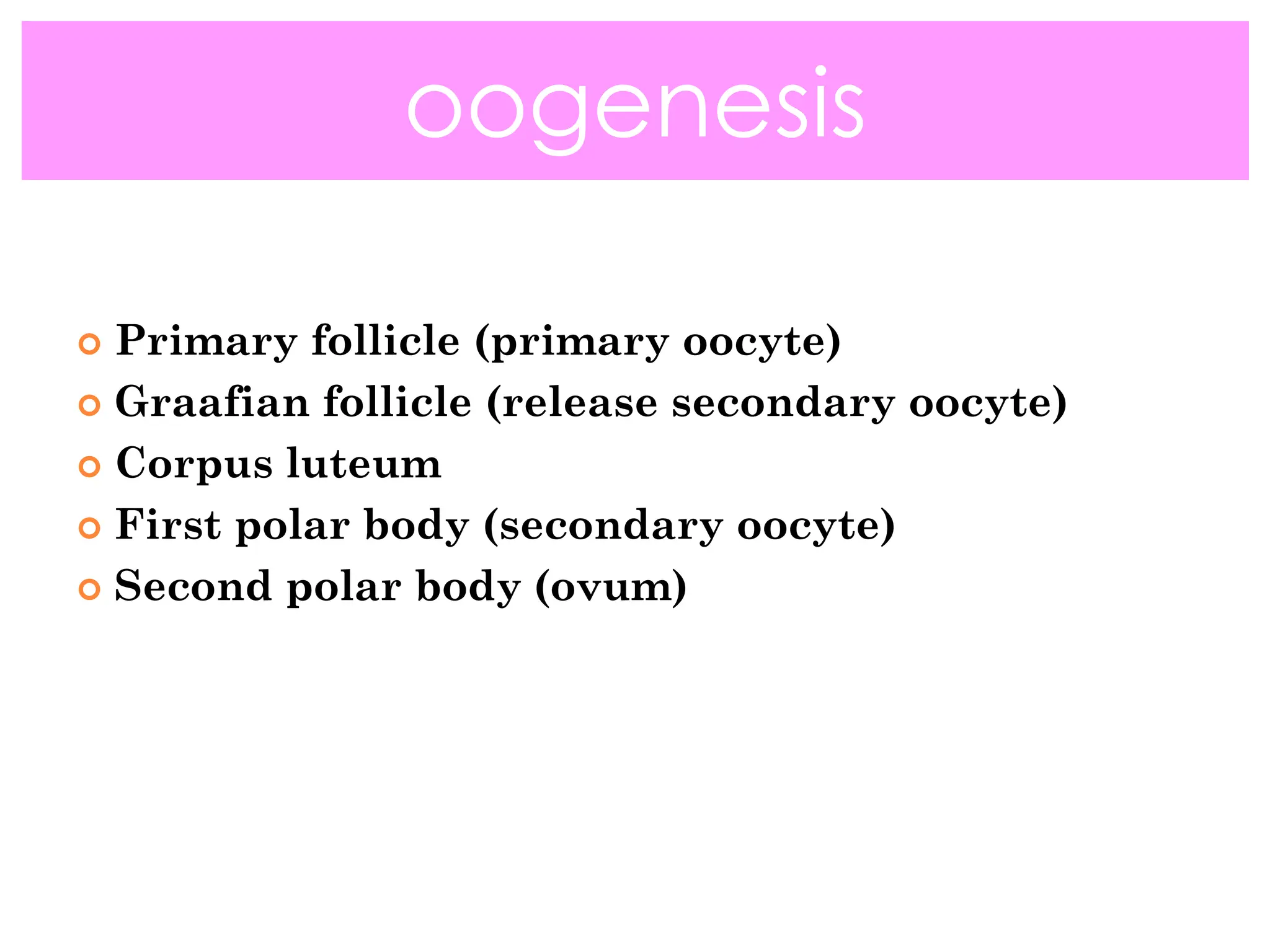 Primary follicle (primary oocyte)
 Graafian follicle (release secondary oocyte)
 Corpus luteum
 First polar body (secondary oocyte)
 Second polar body (ovum)
oogenesis
 