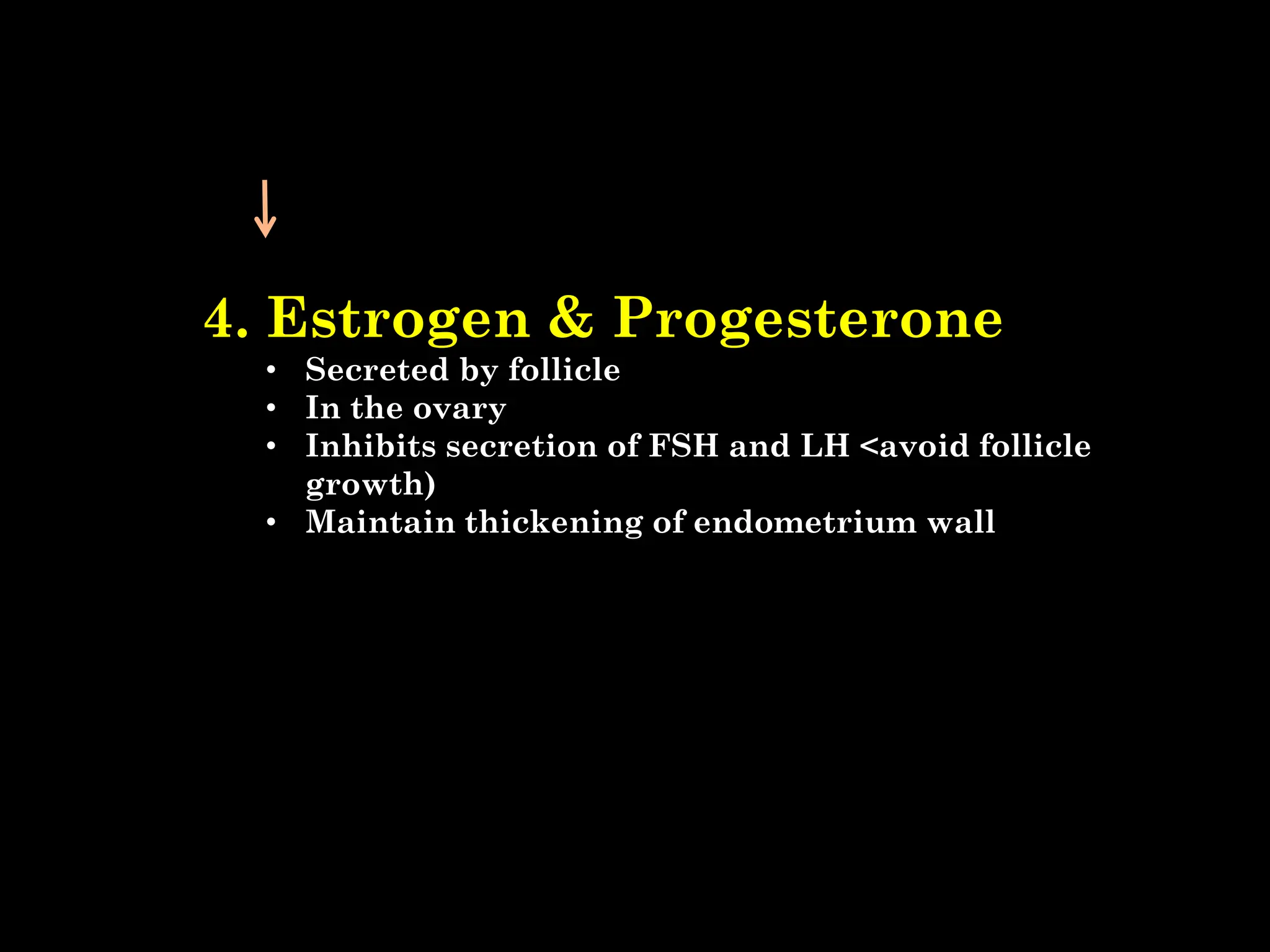 4. Estrogen & Progesterone
• Secreted by follicle
• In the ovary
• Inhibits secretion of FSH and LH <avoid follicle
growth)
• Maintain thickening of endometrium wall
 