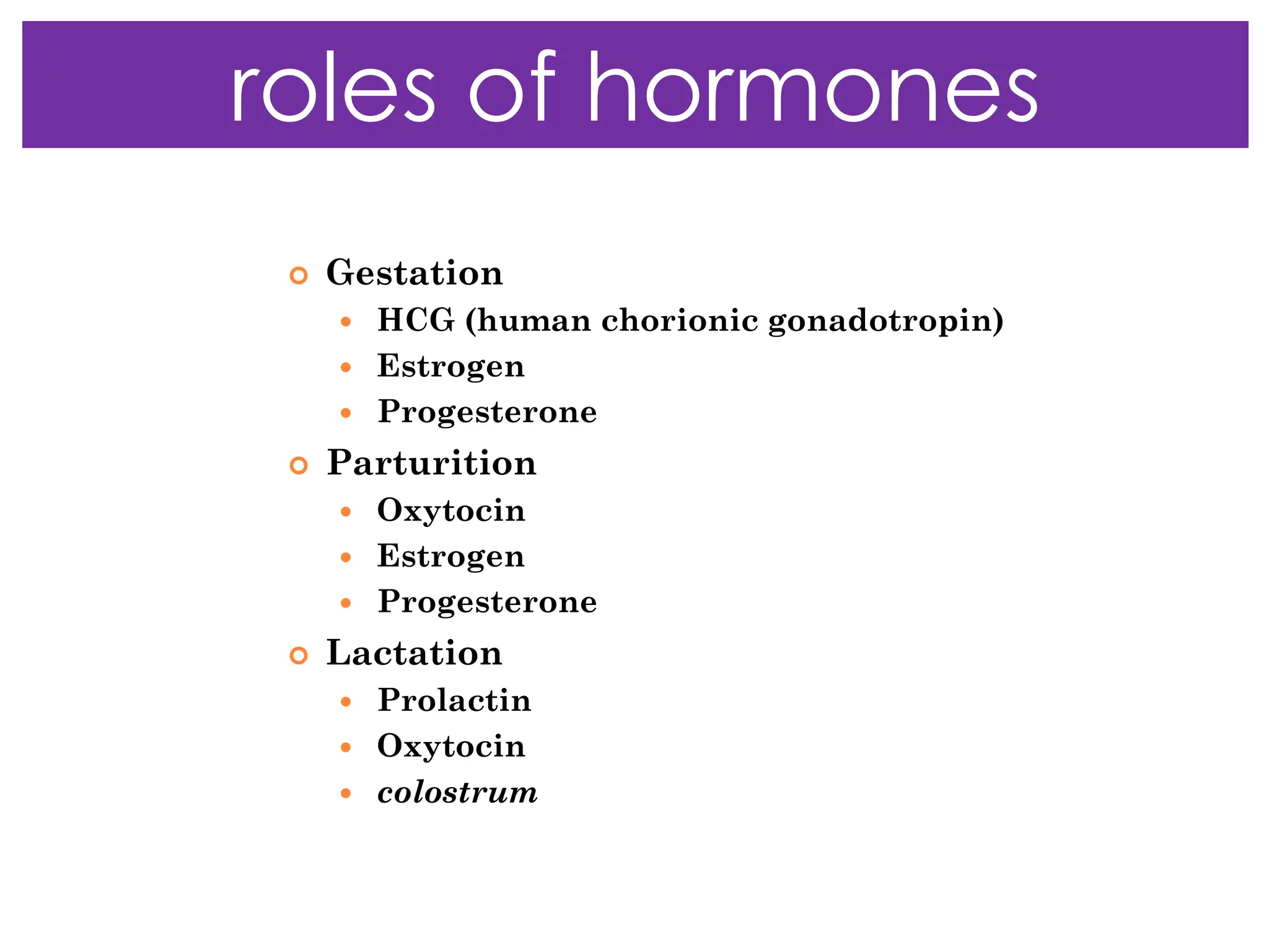  Gestation
 HCG (human chorionic gonadotropin)
 Estrogen
 Progesterone
 Parturition
 Oxytocin
 Estrogen
 Progesterone
 Lactation
 Prolactin
 Oxytocin
 colostrum
roles of hormones
 