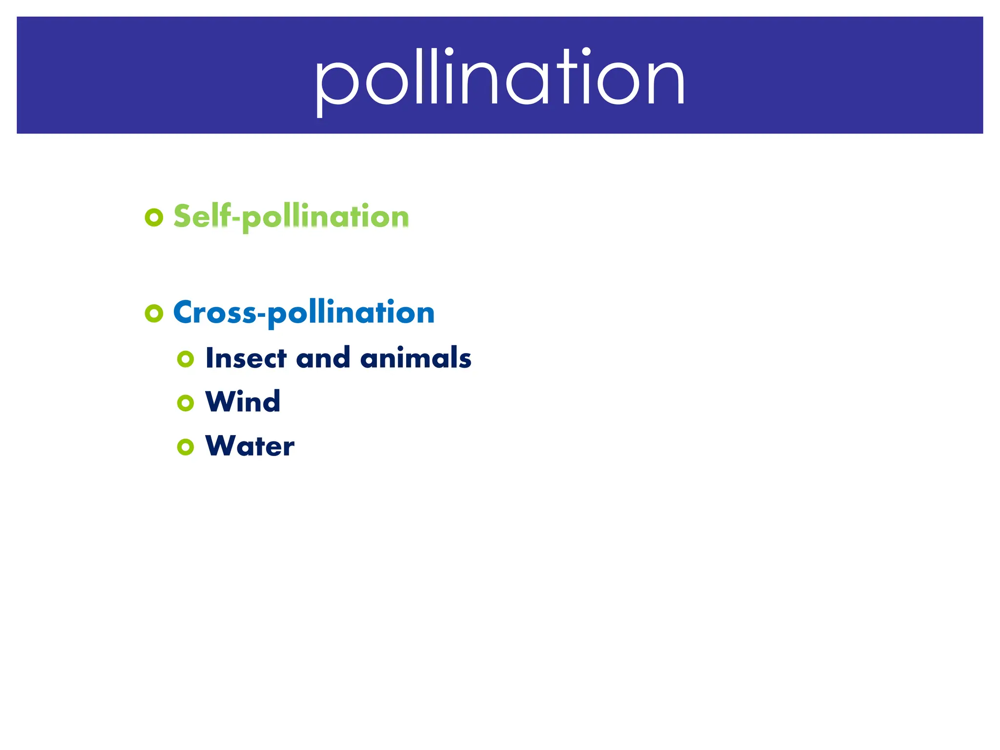  Self-pollination
 Cross-pollination
 Insect and animals
 Wind
 Water
pollination
 