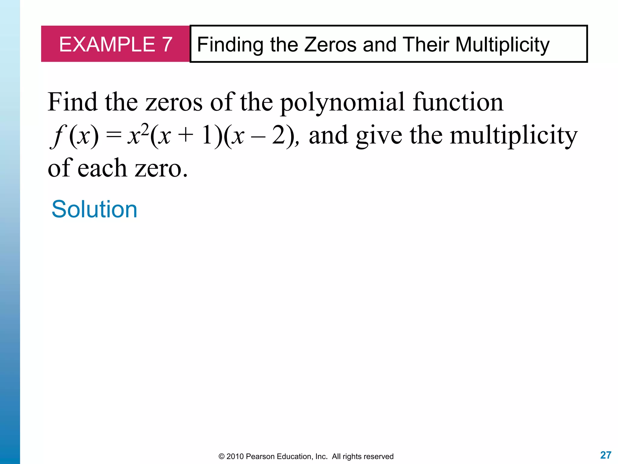 27© 2010 Pearson Education, Inc. All rights reserved
EXAMPLE 7 Finding the Zeros and Their Multiplicity
Find the zeros of the polynomial function
f (x) = x2(x + 1)(x – 2), and give the multiplicity
of each zero.
Solution
 