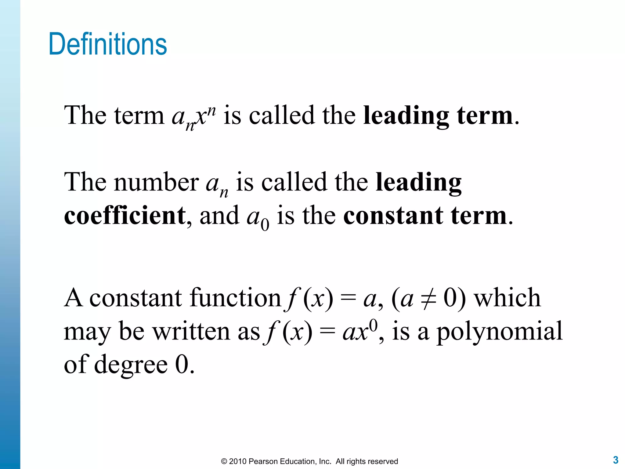 3© 2010 Pearson Education, Inc. All rights reserved
Definitions
A constant function f (x) = a, (a ≠ 0) which
may be written as f (x) = ax0, is a polynomial
of degree 0.
The term anxn is called the leading term.
The number an is called the leading
coefficient, and a0 is the constant term.
 