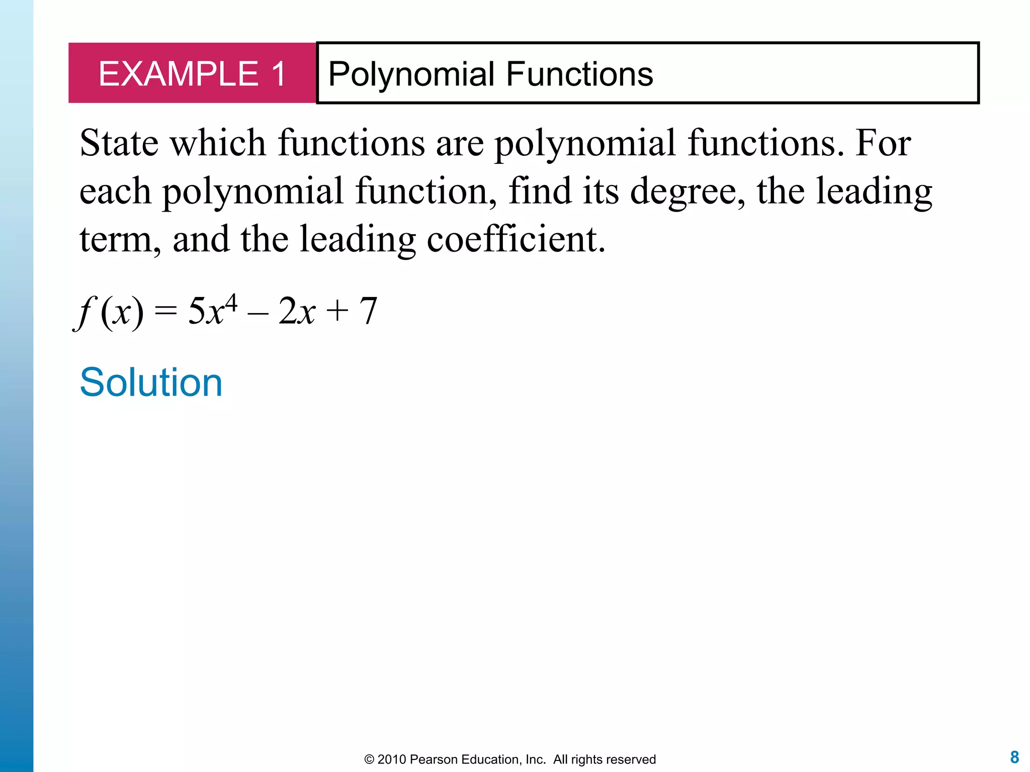 8© 2010 Pearson Education, Inc. All rights reserved
EXAMPLE 1 Polynomial Functions
State which functions are polynomial functions. For
each polynomial function, find its degree, the leading
term, and the leading coefficient.
f (x) = 5x4 – 2x + 7
Solution
 