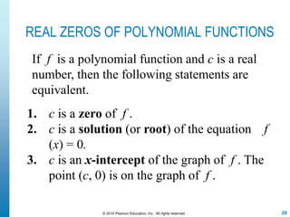 20© 2010 Pearson Education, Inc. All rights reserved
REAL ZEROS OF POLYNOMIAL FUNCTIONS
1. c is a zero of f .
2. c is a solution (or root) of the equation f
(x) = 0.
3. c is an x-intercept of the graph of f . The
point (c, 0) is on the graph of f .
If f is a polynomial function and c is a real
number, then the following statements are
equivalent.
 