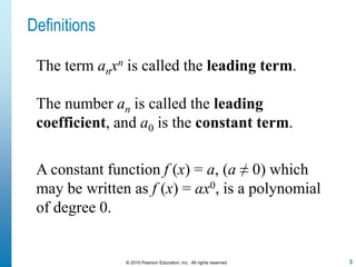 3© 2010 Pearson Education, Inc. All rights reserved
Definitions
A constant function f (x) = a, (a ≠ 0) which
may be written as f (x) = ax0, is a polynomial
of degree 0.
The term anxn is called the leading term.
The number an is called the leading
coefficient, and a0 is the constant term.
 