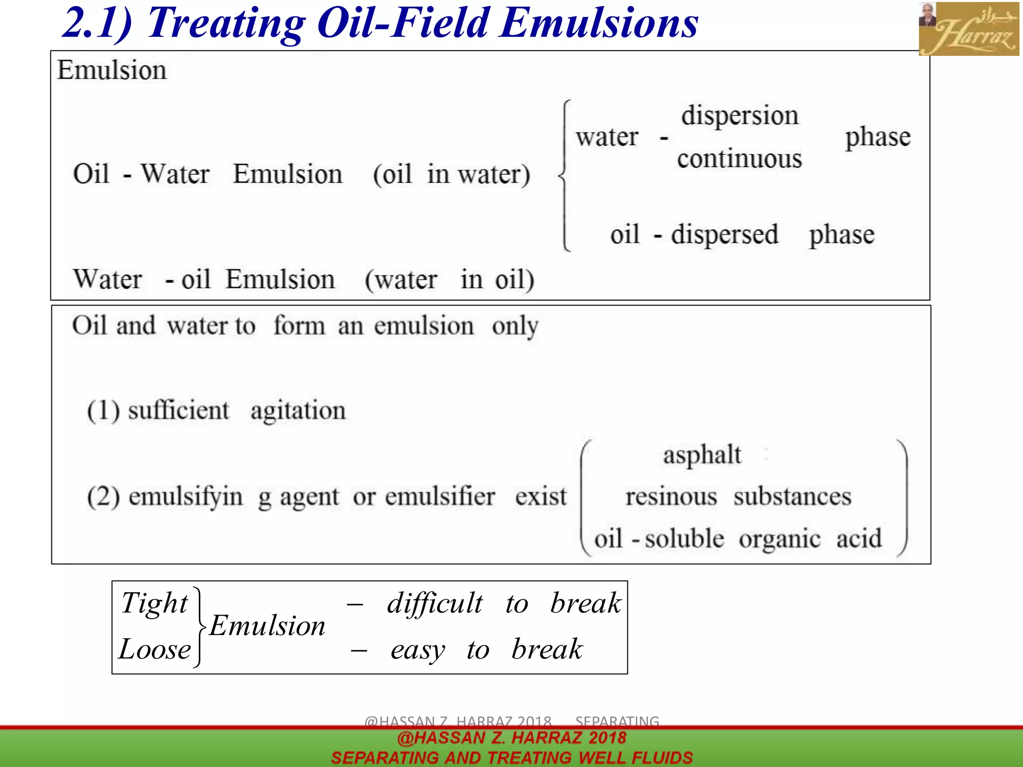 13
2.1) Treating Oil-Field Emulsions
breaktoeasy
breaktodifficult
Emulsion
Loose
Tight





@HASSAN Z. HARRAZ 2018 SEPARATING
AND TREATING WELL FLUIDS
 