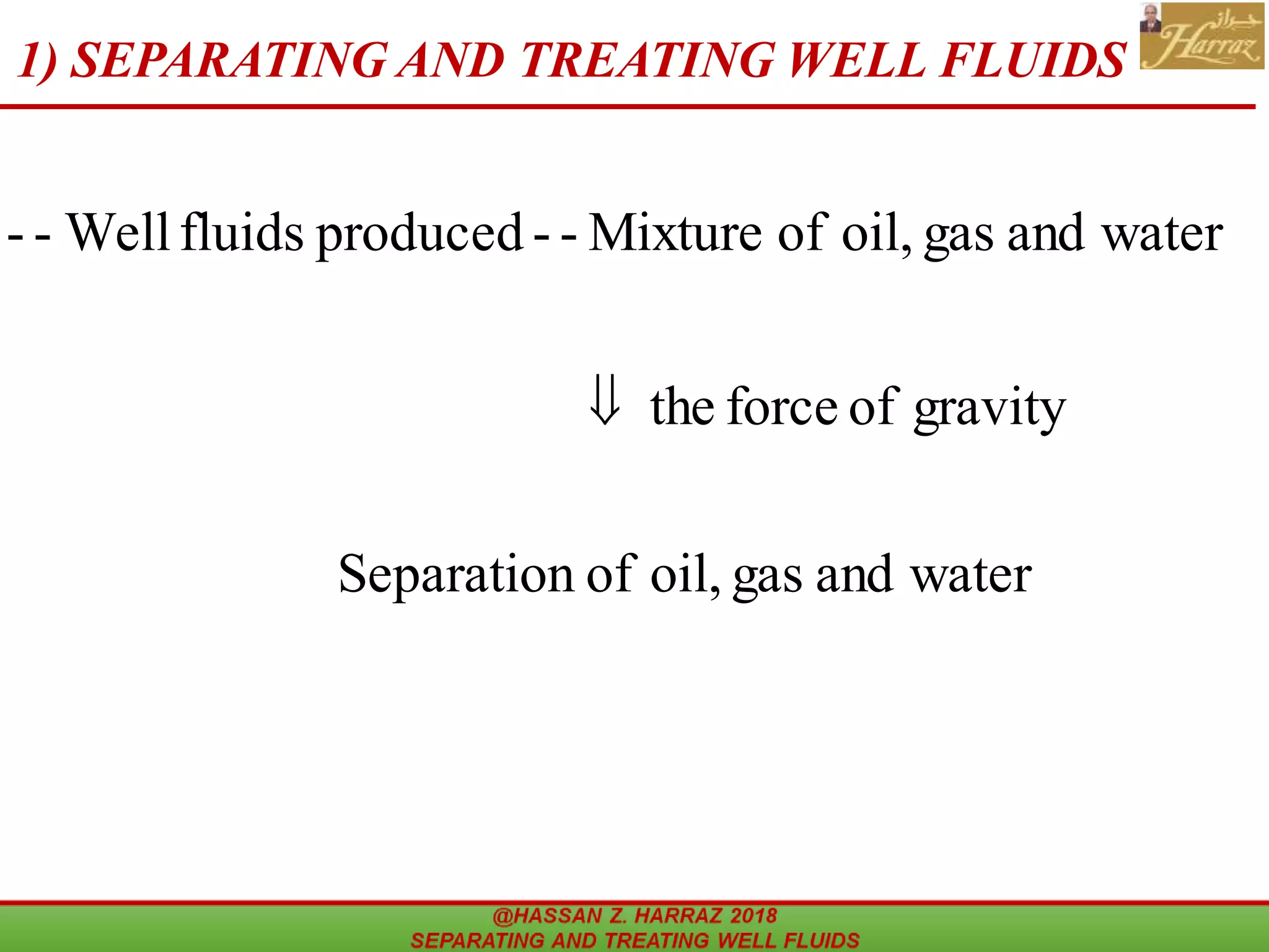 1) SEPARATING AND TREATING WELL FLUIDS
waterandgasoil,ofSeparation
gravityofforcethe
waterandgasoil,ofMixture--producedfluidsWell--

@HASSAN Z. HARRAZ 2018 SEPARATING
3
 