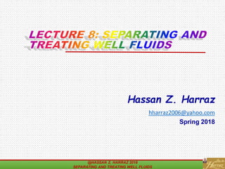 Hassan Z. Harraz
hharraz2006@yahoo.com
Spring 2018
@HASSAN Z. HARRAZ 2018
SEPARATING AND TREATING WELL FLUIDS
1
 