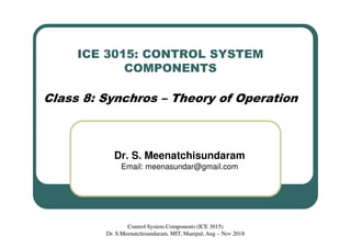 ICE 3015: CONTROL SYSTEM
COMPONENTS
Class 8: Synchros – Theory of Operation
Dr. S. Meenatchisundaram
Email: meenasundar@gmail.com
Control System Components (ICE 3015)
Dr. S.Meenatchisundaram, MIT, Manipal, Aug – Nov 2018
 