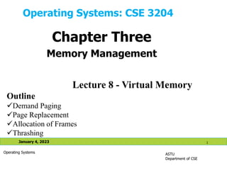 Operating Systems: CSE 3204
ASTU
Department of CSE
January 4, 2023 1
Operating Systems
Lecture 8 - Virtual Memory
Chapter Three
Memory Management
Outline
Demand Paging
Page Replacement
Allocation of Frames
Thrashing
 