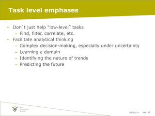 09/05/14 pag. 19
Task level emphases
•  Don’t just help “low-level” tasks
–  Find, filter, correlate, etc.
•  Facilitate analytical thinking
–  Complex decision-making, especially under uncertainty
–  Learning a domain
–  Identifying the nature of trends
–  Predicting the future
 