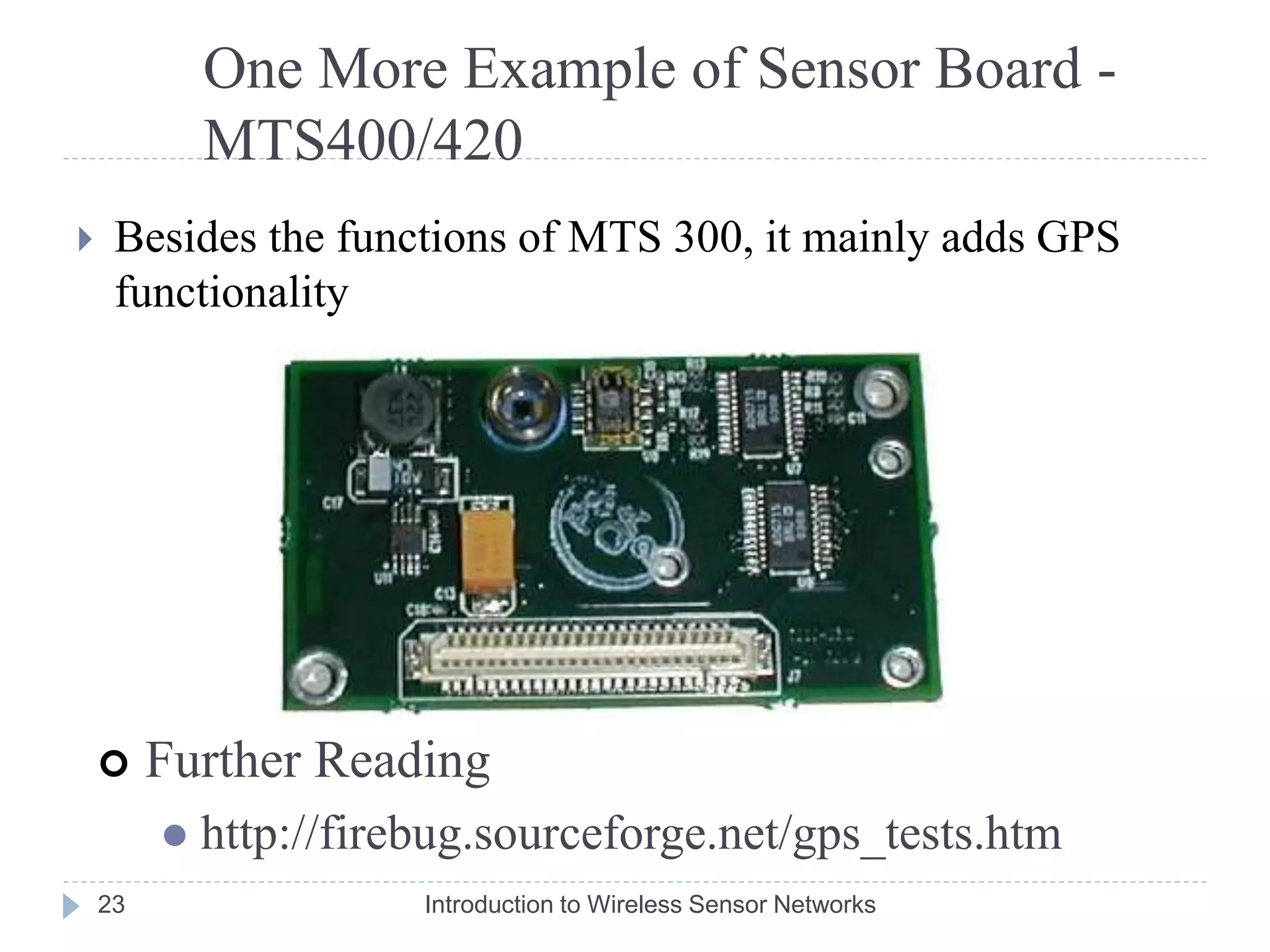One More Example of Sensor Board -
MTS400/420
 Besides the functions of MTS 300, it mainly adds GPS
functionality
 Further Reading
 http://firebug.sourceforge.net/gps_tests.htm
23 Introduction to Wireless Sensor Networks
 