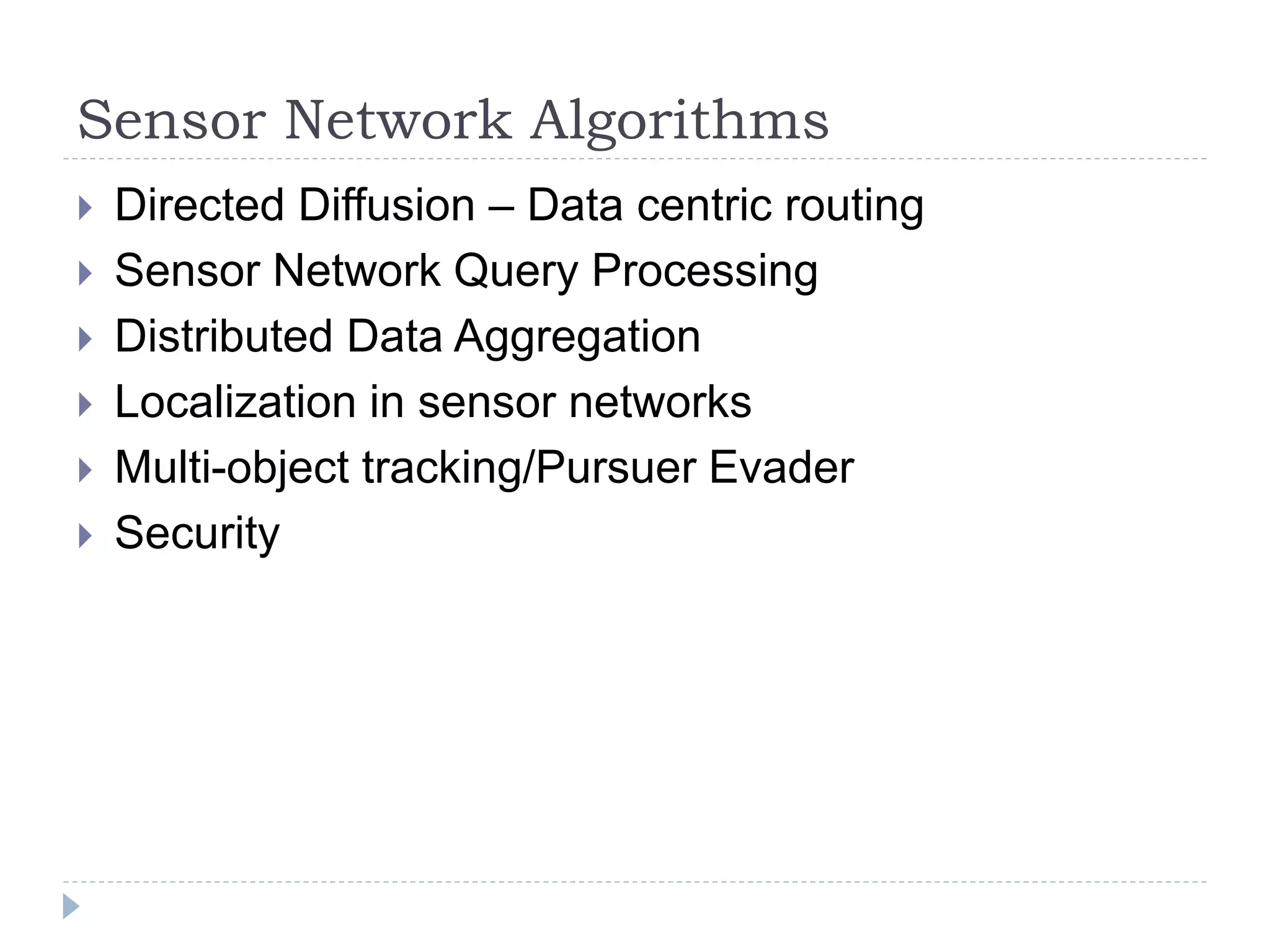 Sensor Network Algorithms
 Directed Diffusion – Data centric routing
 Sensor Network Query Processing
 Distributed Data Aggregation
 Localization in sensor networks
 Multi-object tracking/Pursuer Evader
 Security
 