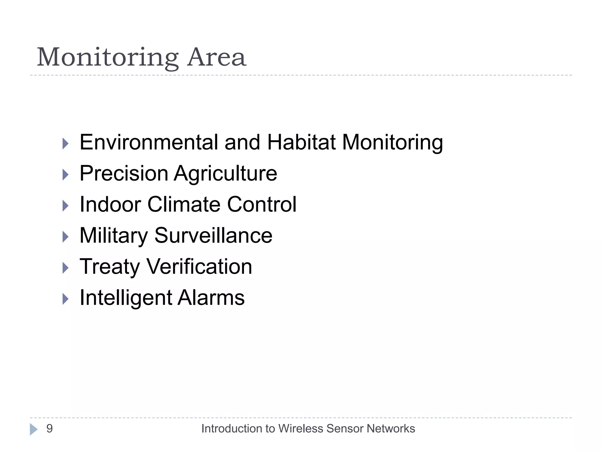 Monitoring Area
 Environmental and Habitat Monitoring
 Precision Agriculture
 Indoor Climate Control
 Military Surveillance
 Treaty Verification
 Intelligent Alarms
9 Introduction to Wireless Sensor Networks
 