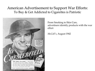 From Smoking to Skin Care,
advertisers identify products with the war
effort
McCall’s, August 1942
American Advertisement to Support War Efforts:
To Buy & Get Addicted to Cigarettes is Patriotic
 