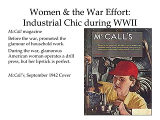 McCall magazine
Before the war, promoted the
glamour of household work.
During the war, glamorous
American woman operates a drill
press, but her lipstick is perfect.
McCall’s, September 1942 Cover
Women & the War Effort:
Industrial Chic during WWII
 