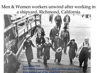 September 1943
Post WWII, women had a difficult time when they
were pushed out of the workforce
Men & Women workers unwind after working in
a shipyard, Richmond, California
 