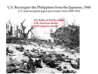 The Battle of Peleliu Island
2.3K American deaths
10.7K Japanese deaths
U.S. Reconquer the Philippines from the Japanese, 1944
U.S. had occupied Japan previously from 1899-1916
 