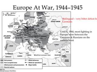 Stalingrad – very bitter defeat fo
Germans
Europe At War, 1944–1945
Until 6, 1944, most fighting in
Europe were between the
Germans & Russians on the
eastern front
 