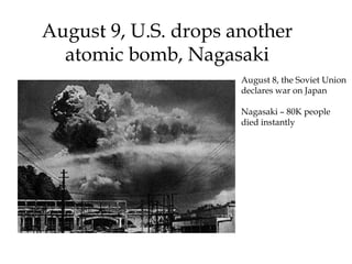 August 9, U.S. drops another
atomic bomb, Nagasaki
August 8, the Soviet Union
declares war on Japan
Nagasaki – 80K people
died instantly
 