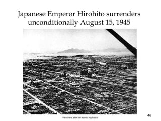 46
Japanese Emperor Hirohito surrenders
unconditionally August 15, 1945
 