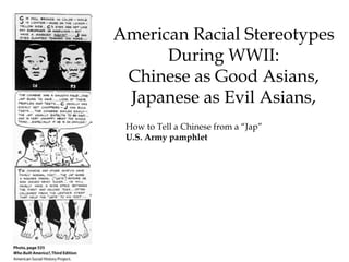 How to Tell a Chinese from a “Jap”
U.S. Army pamphlet
American Racial Stereotypes
During WWII:
Chinese as Good Asians,
Japanese as Evil Asians,
 