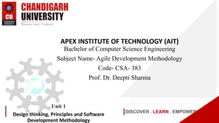 DISCOVER . LEARN . EMPOWER
Unit 1
Design thinking, Principles and Software
Development Methodology
APEX INSTITUTE OF TECHNOLOGY (AIT)
Bachelor of Computer Science Engineering
Subject Name- Agile Development Methodology
Code- CSA- 383
Prof. Dr. Deepti Sharma
1
 