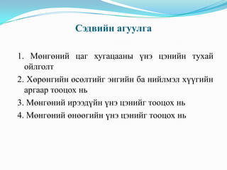 Сэдвийн агуулга
1. Мөнгөний цаг хугацааны үнэ цэнийн тухай
ойлголт
2. Хөрөнгийн өсөлтийг энгийн ба нийлмэл хүүгийн
аргаар тооцох нь
3. Мөнгөний ирээдүйн үнэ цэнийг тооцох нь
4. Мөнгөний өнөөгийн үнэ цэнийг тооцох нь

 