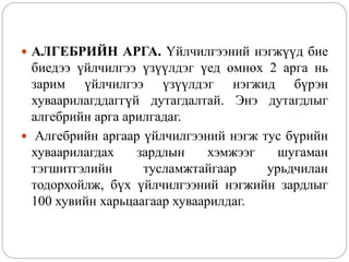  АЛГЕБРИЙН АРГА. Үйлчилгээний нэгжүүд бие
биедээ үйлчилгээ үзүүлдэг үед өмнөх 2 арга нь
зарим үйлчилгээ үзүүлдэг нэгжид бүрэн
хуваарилагддаггүй дутагдалтай. Энэ дутагдлыг
алгебрийн арга арилгадаг.
 Алгебрийн аргаар үйлчилгээний нэгж тус бүрийн
хуваарилагдах зардлын хэмжээг шугаман
тэгшитгэлийн тусламжтайгаар урьдчилан
тодорхойлж, бүх үйлчилгээний нэгжийн зардлыг
100 хувийн харьцаагаар хуваарилдаг.
 
