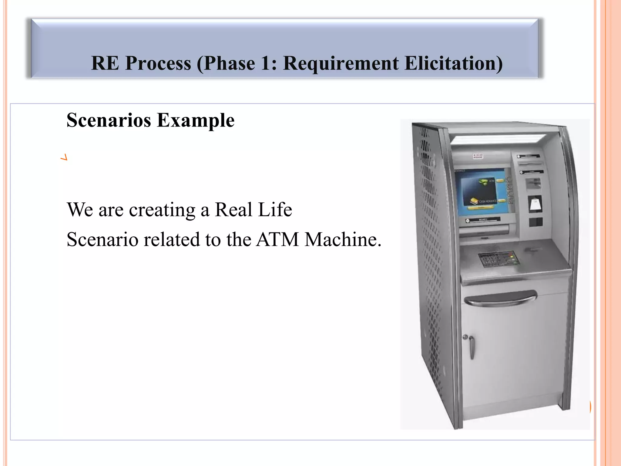 RE Process (Phase 1: Requirement Elicitation)
Scenarios Example
We are creating a Real Life
Scenario related to the ATM Machine.
38
 