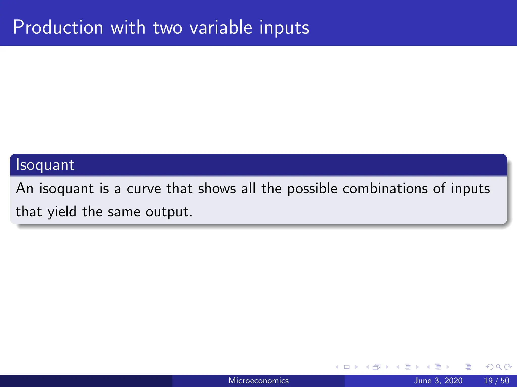 Production with two variable inputs
Isoquant
An isoquant is a curve that shows all the possible combinations of inputs
that yield the same output.
Microeconomics June 3, 2020 19 / 50
 