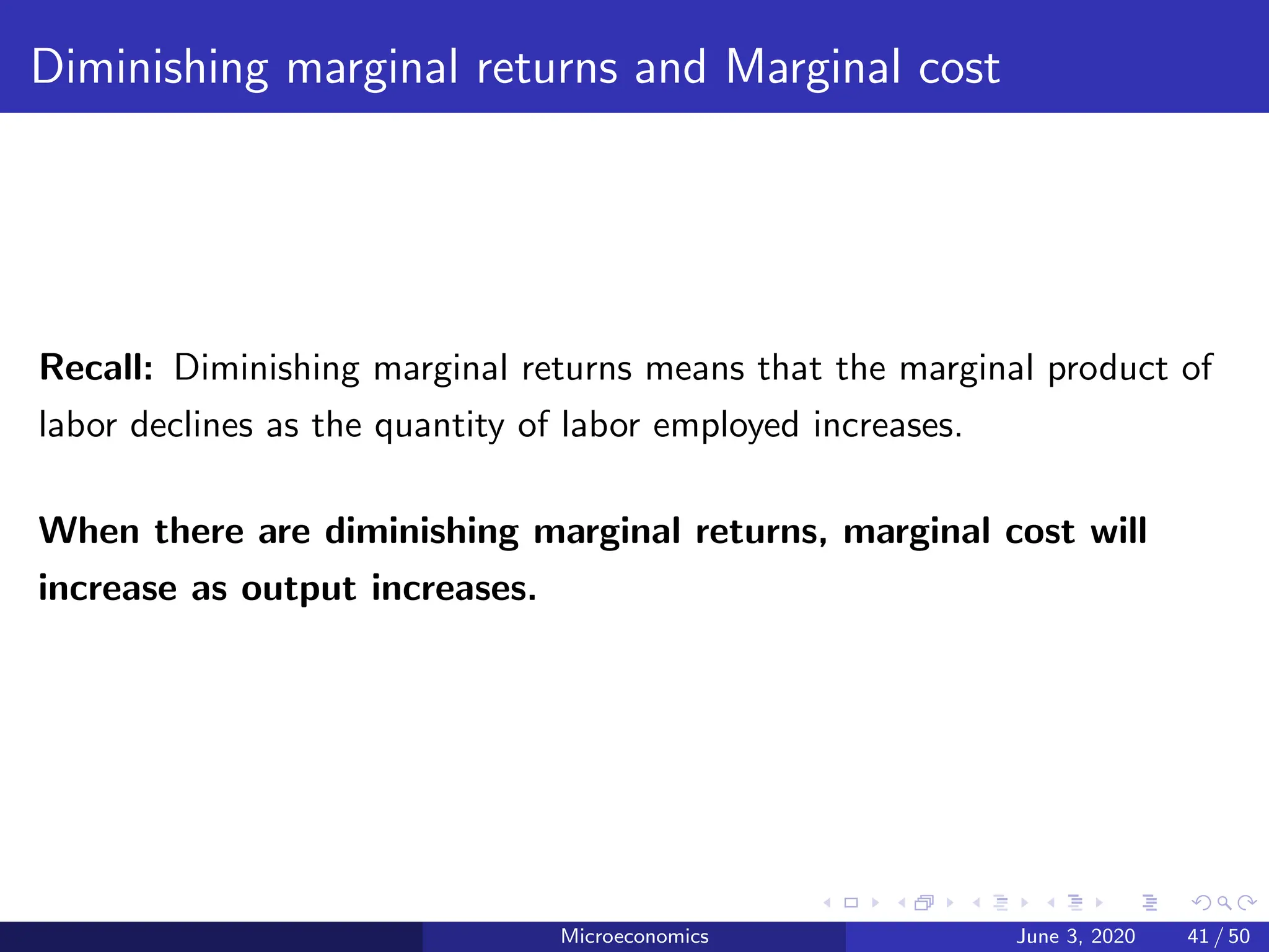 Diminishing marginal returns and Marginal cost
Recall: Diminishing marginal returns means that the marginal product of
labor declines as the quantity of labor employed increases.
When there are diminishing marginal returns, marginal cost will
increase as output increases.
Microeconomics June 3, 2020 41 / 50
 