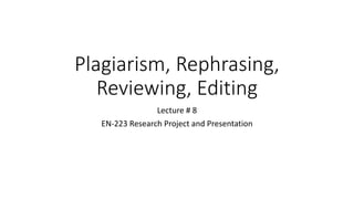 Plagiarism, Rephrasing,
Reviewing, Editing
Lecture # 8
EN-223 Research Project and Presentation
 