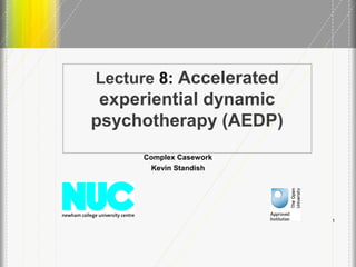 Lecture 8: Accelerated
experiential dynamic
psychotherapy (AEDP)
Complex Casework
Kevin Standish
1
 