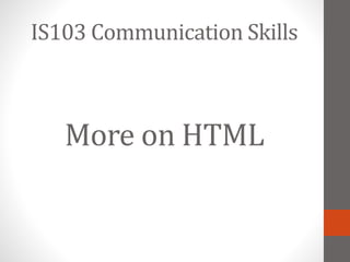 More on HTML
IS103 Communication Skills
 