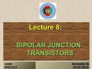 Lecture 8:

      BIPOLAR JUNCTION
         TRANSISTORS
Code:                  Semester II
EEE2213                2010/2011
 