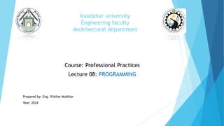 Kandahar university
Engineering faculty
Architectural department
Course: Professional Practices
Lecture 08: PROGRAMMING
Prepared by: Eng. Iftikhar Mukhtar
Year: 2024
 