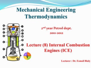 Mechanical Engineering
  Thermodynamics
          2nd year Petrol dept.
                2011-2012


   Lecture (8) Internal Combustion
            Engines (ICE)

                       Lecturer : Dr. Esmail Bialy
 