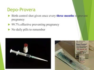 Depo-Provera
 Birth control shot given once every three months to prevent
pregnancy
 99.7% effective preventing pregnancy
 No daily pills to remember
 