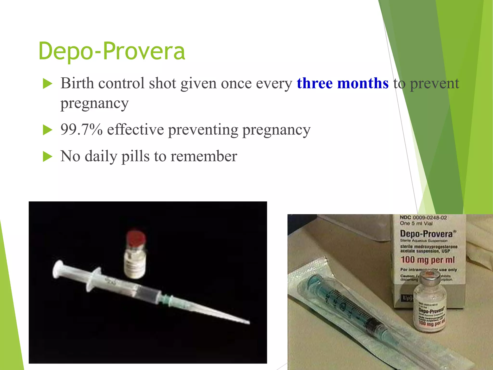 Depo-Provera
 Birth control shot given once every three months to prevent
pregnancy
 99.7% effective preventing pregnancy
 No daily pills to remember
 