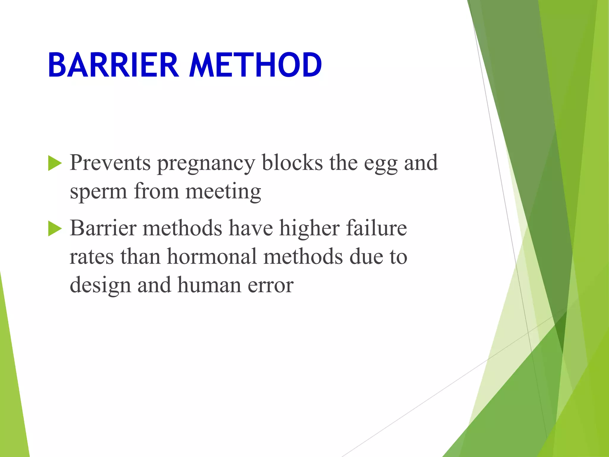 BARRIER METHOD
 Prevents pregnancy blocks the egg and
sperm from meeting
 Barrier methods have higher failure
rates than hormonal methods due to
design and human error
 