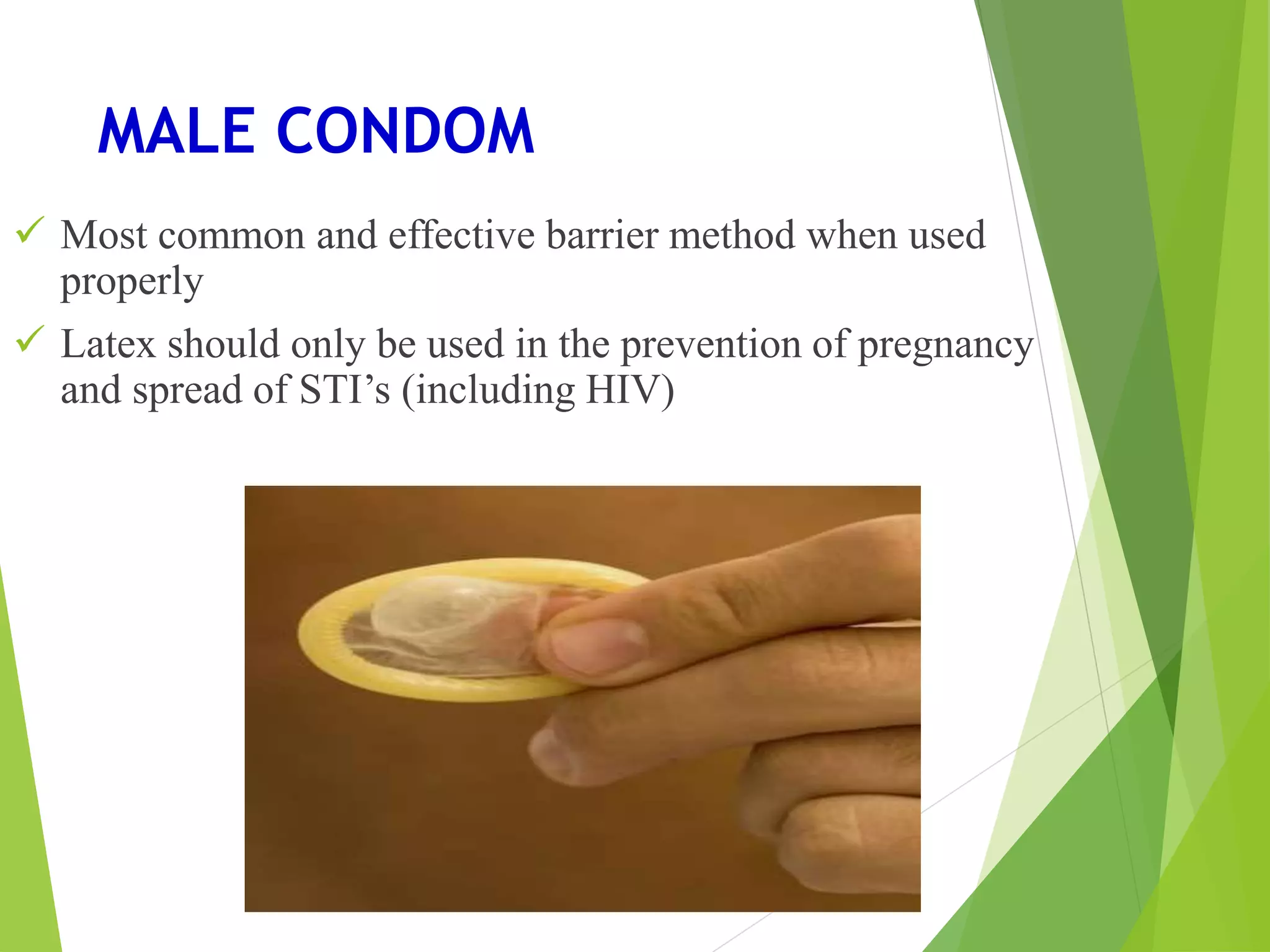 MALE CONDOM
 Most common and effective barrier method when used
properly
 Latex should only be used in the prevention of pregnancy
and spread of STI’s (including HIV)
 